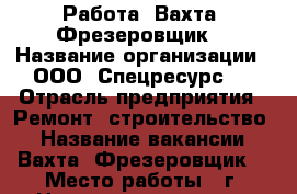 Работа. Вахта. Фрезеровщик. › Название организации ­ ООО “Спецресурс“  › Отрасль предприятия ­ Ремонт, строительство. › Название вакансии ­ Вахта. Фрезеровщик. › Место работы ­ г. Новокузнецк, улица Бугарева, 4а › Минимальный оклад ­ 50 000 - Новосибирская обл. Работа » Вакансии   